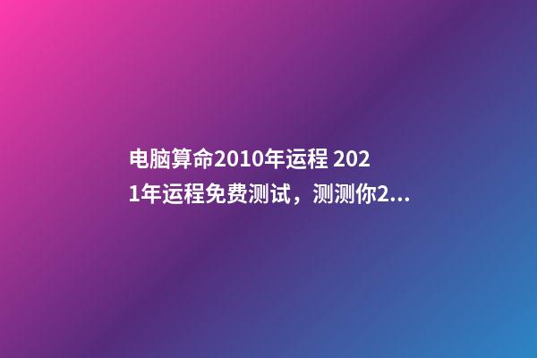 电脑算命2010年运程 2021年运程免费测试，测测你2021年你将走什么运